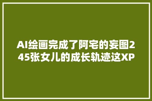 AI绘画完成了阿宅的妄图245张女儿的成长轨迹这XP赛高