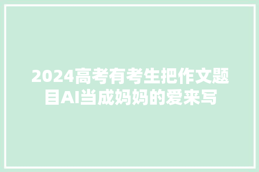 2024高考有考生把作文题目AI当成妈妈的爱来写