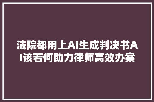 法院都用上AI生成判决书AI该若何助力律师高效办案