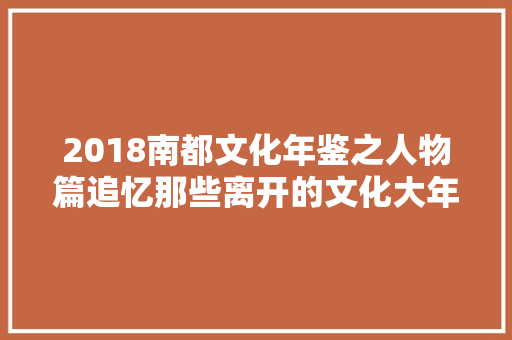 2018南都文化年鉴之人物篇追忆那些离开的文化大年夜家名师