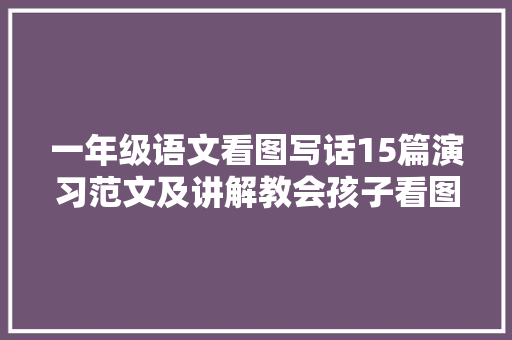 一年级语文看图写话15篇演习范文及讲解教会孩子看图写话