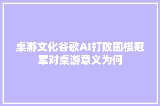 桌游文化谷歌AI打败围棋冠军对桌游意义为何