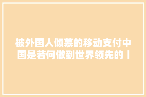 被外国人倾慕的移动支付中国是若何做到世界领先的丨南财号联播