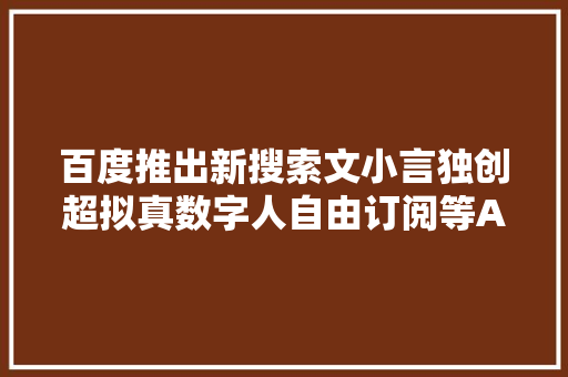 百度推出新搜索文小言独创超拟真数字人自由订阅等AI功能