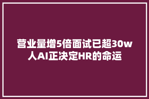 营业量增5倍面试已超30w人AI正决定HR的命运