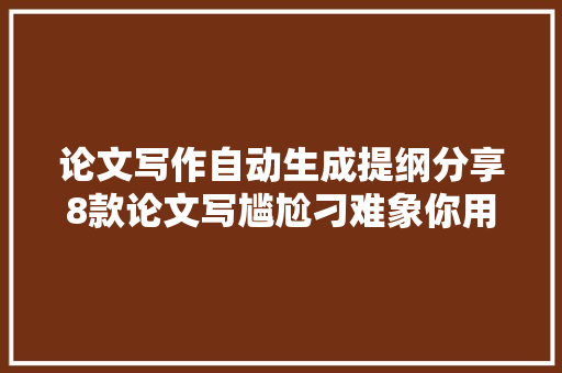 论文写作自动生成提纲分享8款论文写尴尬刁难象你用过哪几个