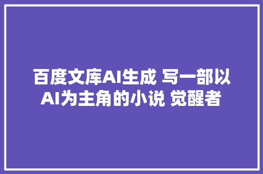 百度文库AI生成 写一部以AI为主角的小说 觉醒者