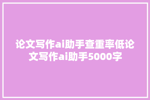 论文写作ai助手查重率低论文写作ai助手5000字