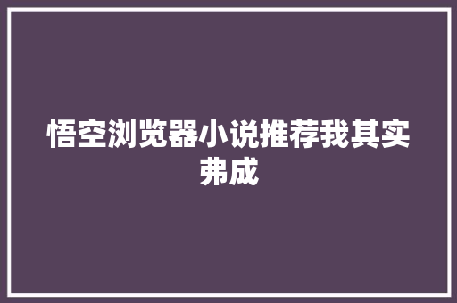 悟空浏览器小说推荐我其实弗成