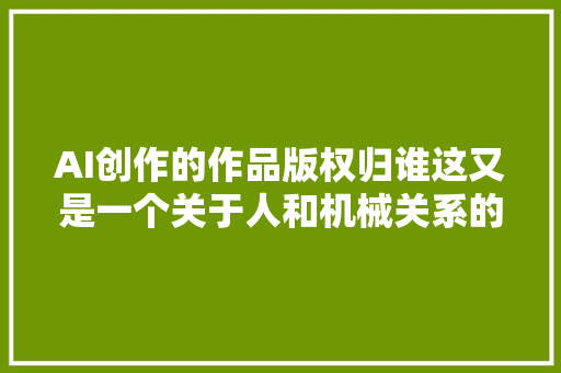 AI创作的作品版权归谁这又是一个关于人和机械关系的问题