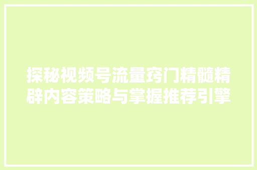 探秘视频号流量窍门精髓精辟内容策略与掌握推荐引擎的实战技巧