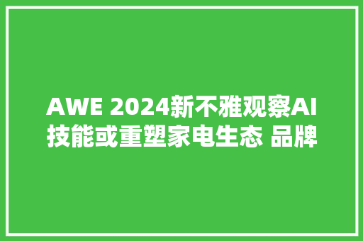 AWE 2024新不雅观察AI技能或重塑家电生态 品牌积极自我改造求成长