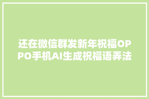 还在微信群发新年祝福OPPO手机AI生成祝福语弄法多样