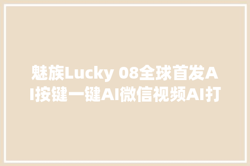 魅族Lucky 08全球首发AI按键一键AI微信视频AI打车