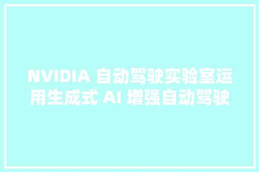 NVIDIA 自动驾驶实验室运用生成式 AI 增强自动驾驶仿真