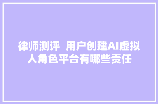 律师测评  用户创建AI虚拟人角色平台有哪些责任