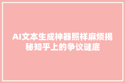 AI文本生成神器照样麻烦揭秘知乎上的争议谜底