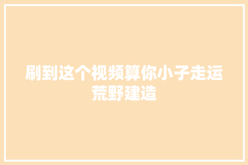 刷到这个视频算你小子走运荒野建造