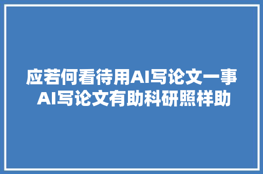 应若何看待用AI写论文一事 AI写论文有助科研照样助长作弊