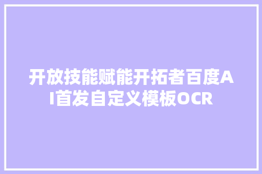 开放技能赋能开拓者百度AI首发自定义模板OCR