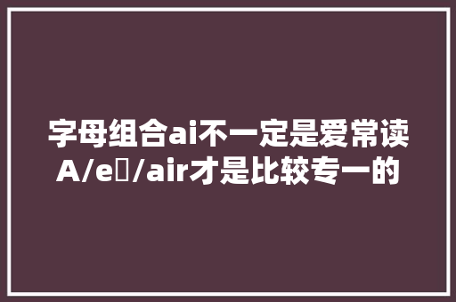 字母组合ai不一定是爱常读A/eɪ/air才是比较专一的