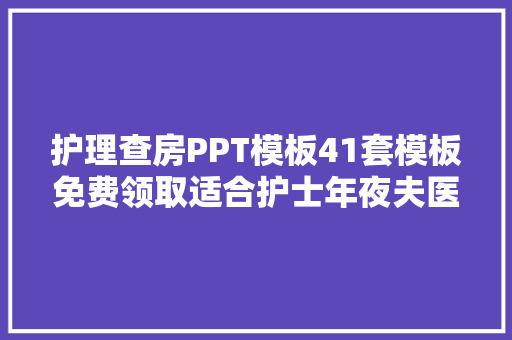 护理查房PPT模板41套模板免费领取适合护士年夜夫医护人员运用