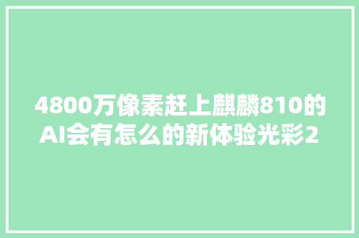 4800万像素赶上麒麟810的AI会有怎么的新体验光彩20s评测