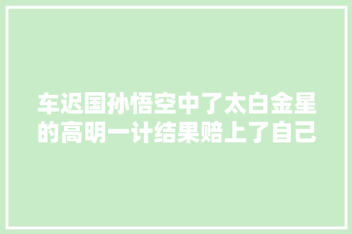 车迟国孙悟空中了太白金星的高明一计结果赔上了自己一条性命