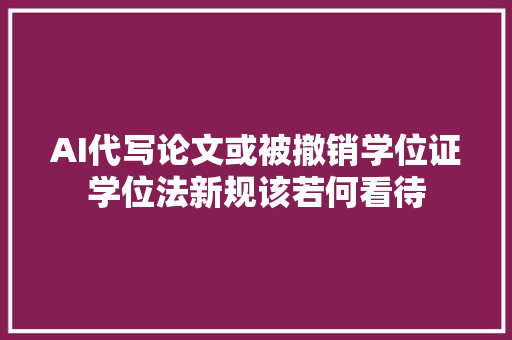 AI代写论文或被撤销学位证学位法新规该若何看待