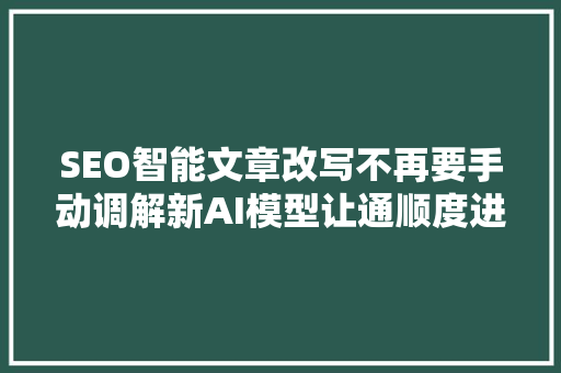 SEO智能文章改写不再要手动调解新AI模型让通顺度进新高度