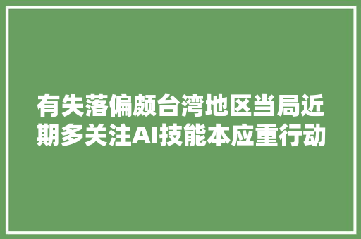 有失落偏颇台湾地区当局近期多关注AI技能本应重行动非技能