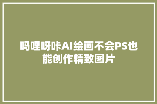 吗哩呀咔AI绘画不会PS也能创作精致图片