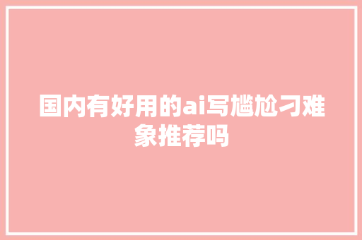 国内有好用的ai写尴尬刁难象推荐吗