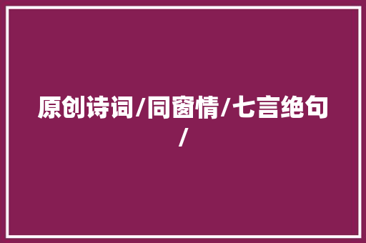 原创诗词/同窗情/七言绝句/