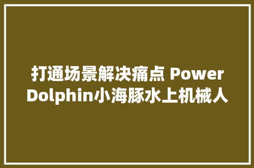 打通场景解决痛点 PowerDolphin小海豚水上机械人不只是钓鱼神器