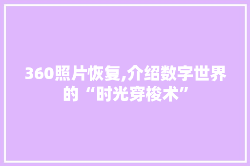 360照片恢复,介绍数字世界的“时光穿梭术”