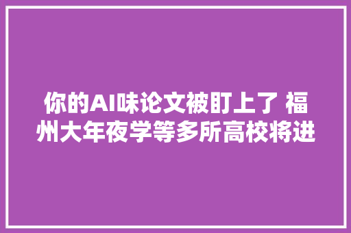 你的AI味论文被盯上了 福州大年夜学等多所高校将进行论文AI代写检测