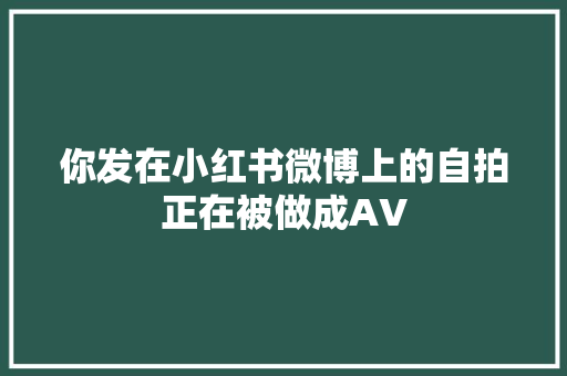 你发在小红书微博上的自拍正在被做成AV