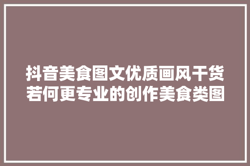 抖音美食图文优质画风干货若何更专业的创作美食类图文作品