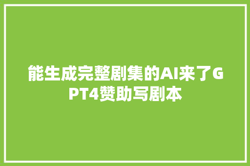 能生成完整剧集的AI来了GPT4赞助写剧本