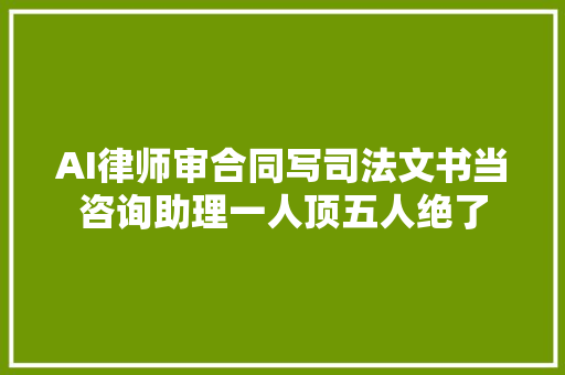 AI律师审合同写司法文书当咨询助理一人顶五人绝了