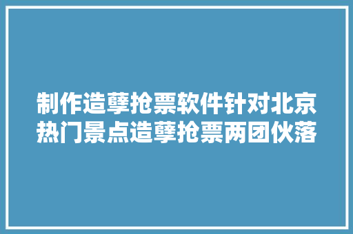 制作造孽抢票软件针对北京热门景点造孽抢票两团伙落网