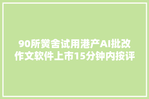 90所黉舍试用港产AI批改作文软件上市15分钟内按评分准则自动批改