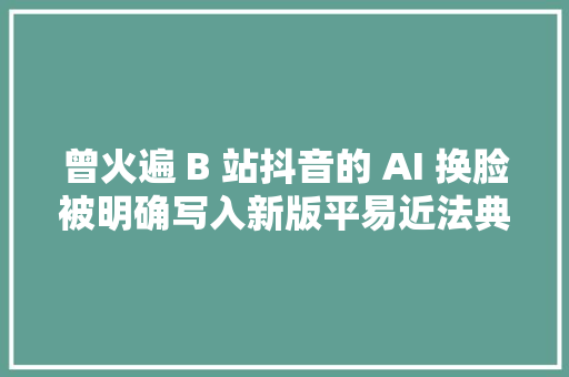 曾火遍 B 站抖音的 AI 换脸被明确写入新版平易近法典