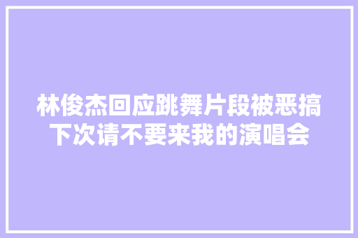 林俊杰回应跳舞片段被恶搞下次请不要来我的演唱会