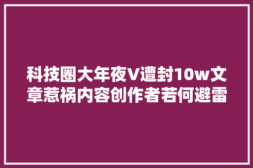 科技圈大年夜V遭封10w文章惹祸内容创作者若何避雷