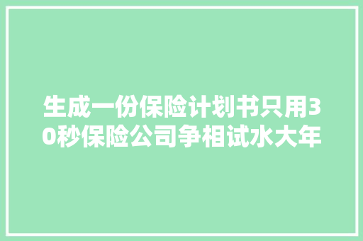 生成一份保险计划书只用30秒保险公司争相试水大年夜模型应用