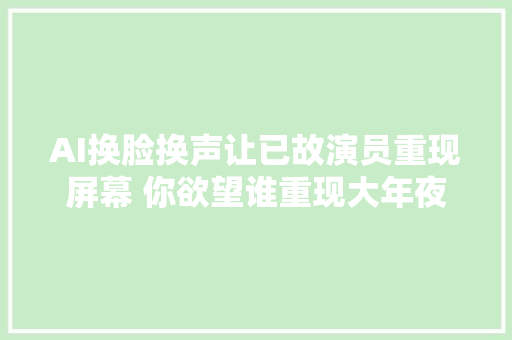 AI换脸换声让已故演员重现屏幕 你欲望谁重现大年夜屏幕