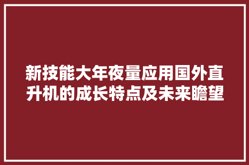 新技能大年夜量应用国外直升机的成长特点及未来瞻望