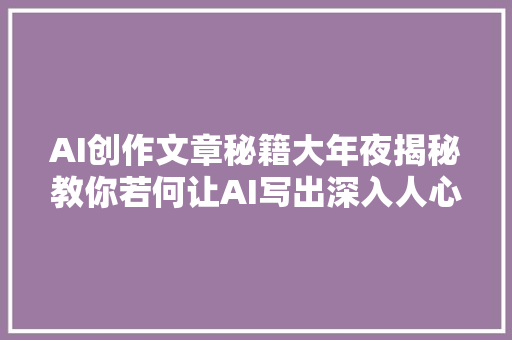 AI创作文章秘籍大年夜揭秘教你若何让AI写出深入人心的好文章